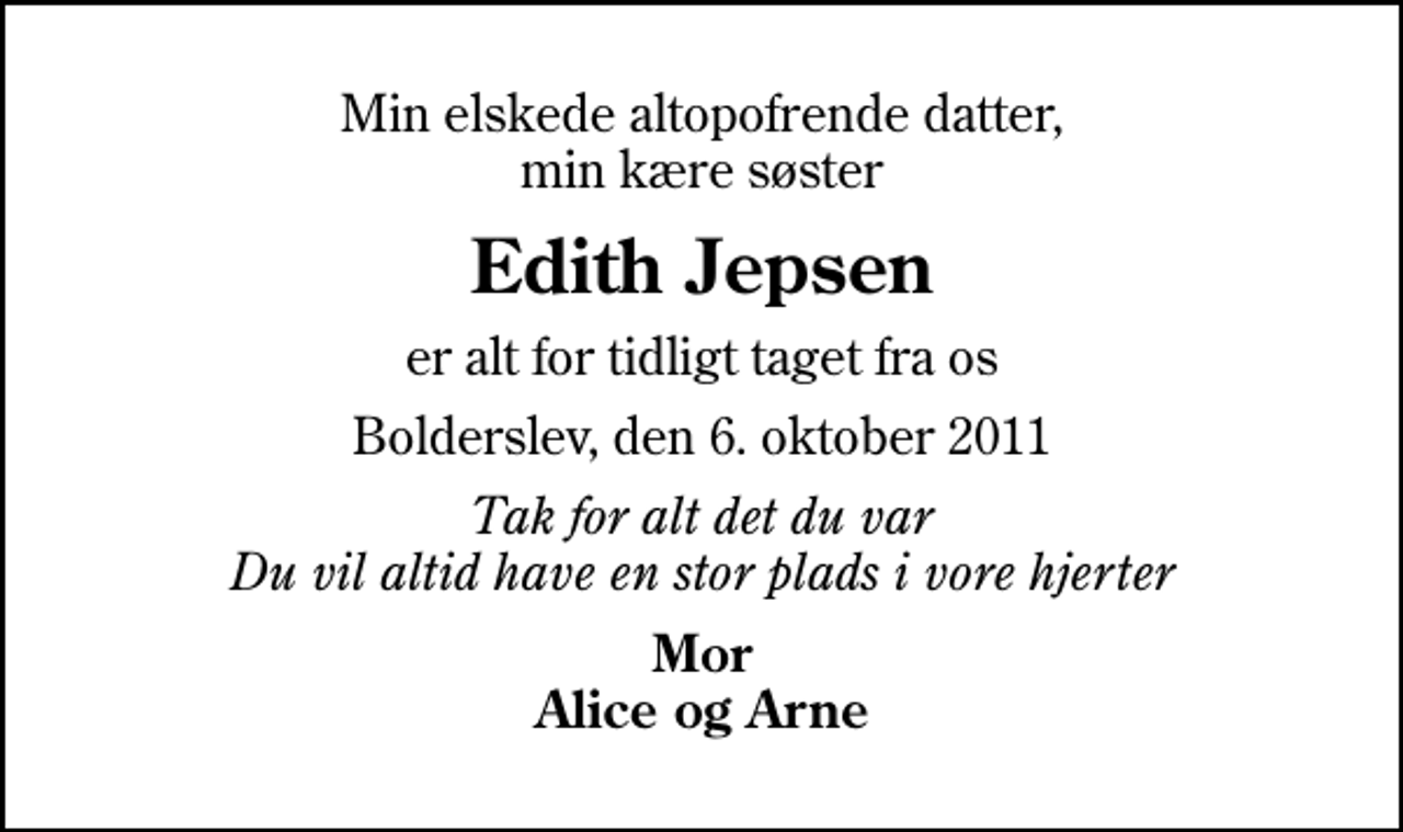 <p>Min elskede altopofrende datter, min kære søster<br />Edith Jepsen<br />er alt for tidligt taget fra os<br />Bolderslev, den 6. oktober 2011<br />Tak for alt det du var Du vil altid have en stor plads i vore hjerter<br />Mor Alice og Arne</p>