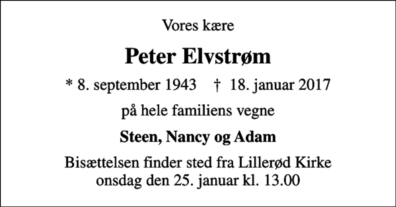 <p>Vores kære<br />Peter Elvstrøm<br />* 8. september 1943 ✝ 18. januar 2017<br />på hele familiens vegne<br />Steen, Nancy og Adam<br />Bisættelsen finder sted fra Lillerød Kirke onsdag den 25. januar kl. 13.00</p>