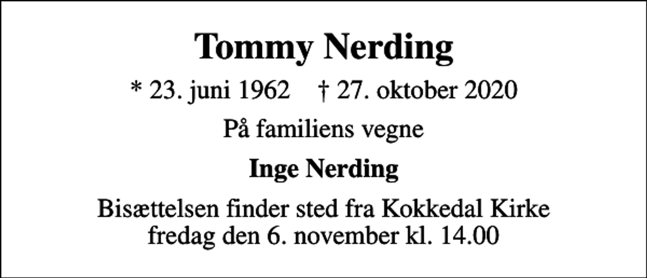 <p>Tommy Nerding<br />* 23. juni 1962 ✝ 27. oktober 2020<br />På familiens vegne<br />Inge Nerding<br />Bisættelsen finder sted fra Kokkedal Kirke fredag den 6. november kl. 14.00</p>