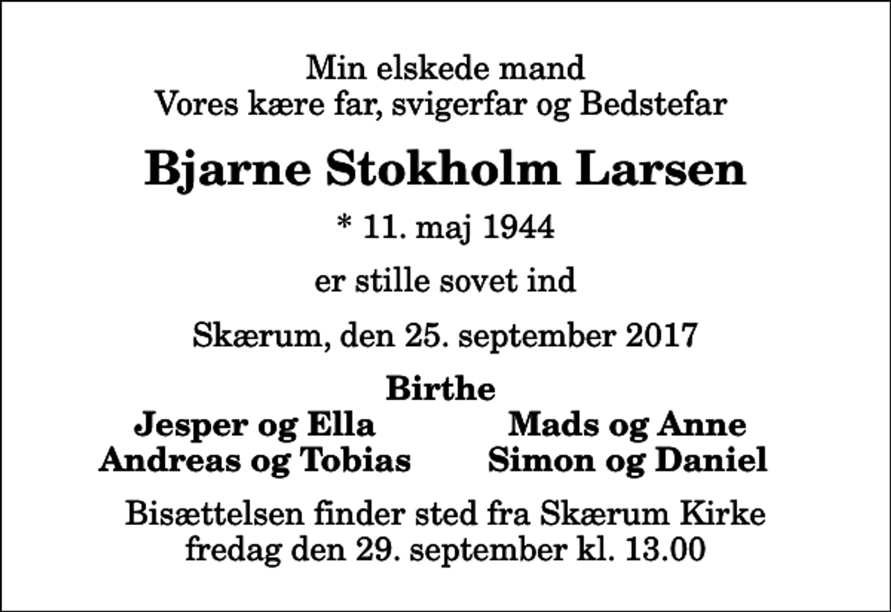 <p>Min elskede mand Vores kære far, svigerfar og Bedstefar<br />Bjarne Stokholm Larsen<br />* 11. maj 1944<br />er stille sovet ind<br />Skærum, den 25. september 2017<br />Birthe<br />Jesper og Ella<br />Mads og Anne<br />Andreas og Tobias<br />Simon og Daniel<br />Bisættelsen finder sted fra Skærum Kirke fredag den 29. september kl. 13.00</p>