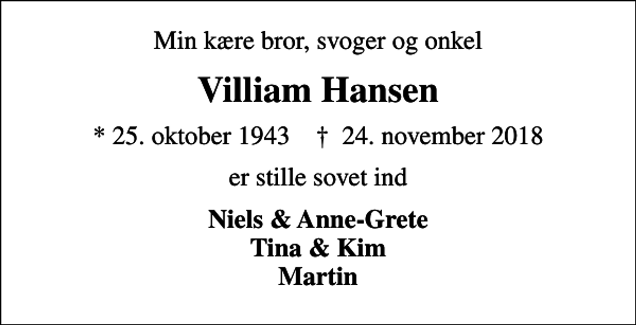 <p>Min kære bror, svoger og onkel<br />Villiam Hansen<br />* 25. oktober 1943 ✝ 24. november 2018<br />er stille sovet ind<br />Niels &amp; Anne-Grete Tina &amp; Kim Martin</p>