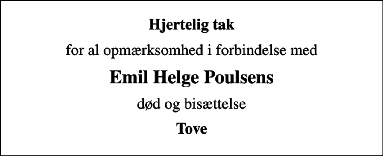 <p>Hjertelig tak<br />for al opmærksomhed i forbindelse med<br />Emil Helge Poulsens<br />død og bisættelse<br />Tove</p>