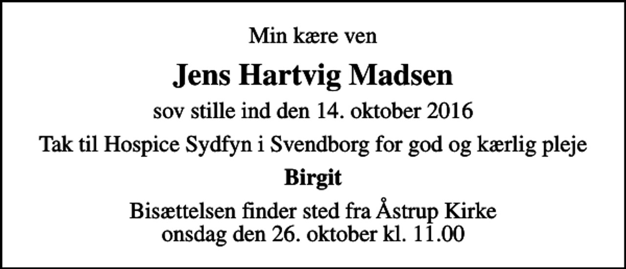 <p>Min kære ven<br />Jens Hartvig Madsen<br />sov stille ind den 14. oktober 2016<br />Tak til Hospice Sydfyn i Svendborg for god og kærlig pleje<br />Birgit<br />Bisættelsen finder sted fra Åstrup Kirke onsdag den 26. oktober kl. 11.00</p>