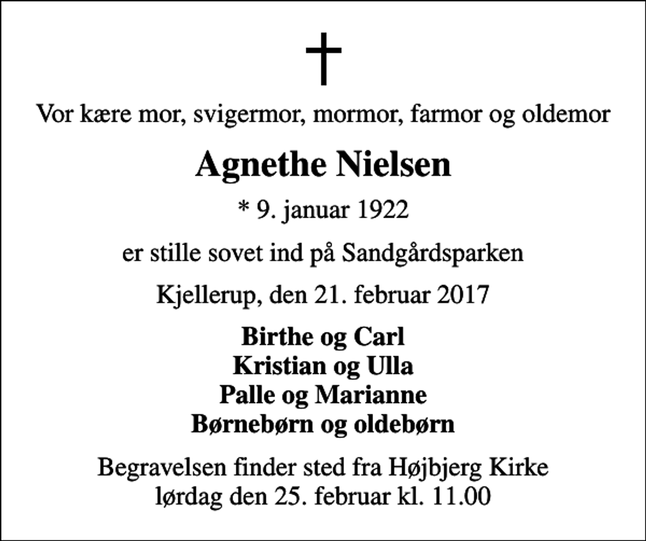 <p>Vor kære mor, svigermor, mormor, farmor og oldemor<br />Agnethe Nielsen<br />* 9. januar 1922<br />er stille sovet ind på Sandgårdsparken<br />Kjellerup, den 21. februar 2017<br />Birthe og Carl Kristian og Ulla Palle og Marianne Børnebørn og oldebørn<br />Begravelsen finder sted fra Højbjerg Kirke lørdag den 25. februar kl. 11.00</p>