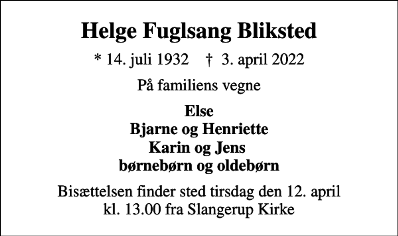 <p>Helge Fuglsang Bliksted<br />* 14. juli 1932 ✝ 3. april 2022<br />På familiens vegne<br />Else Bjarne og Henriette Karin og Jens børnebørn og oldebørn<br />Bisættelsen finder sted tirsdag den 12. april kl. 13.00 fra Slangerup Kirke</p>