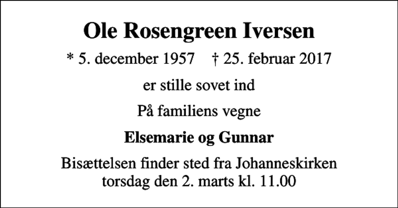 <p>Ole Rosengreen Iversen<br />* 5. december 1957 ✝ 25. februar 2017<br />er stille sovet ind<br />På familiens vegne<br />Elsemarie og Gunnar<br />Bisættelsen finder sted fra Johanneskirken torsdag den 2. marts kl. 11.00</p>