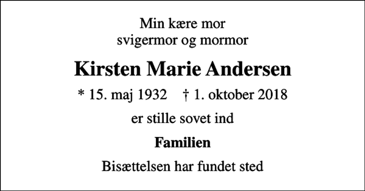 <p>Min kære mor svigermor og mormor<br />Kirsten Marie Andersen<br />* 15. maj 1932 ✝ 1. oktober 2018<br />er stille sovet ind<br />Familien<br />Bisættelsen har fundet sted</p>