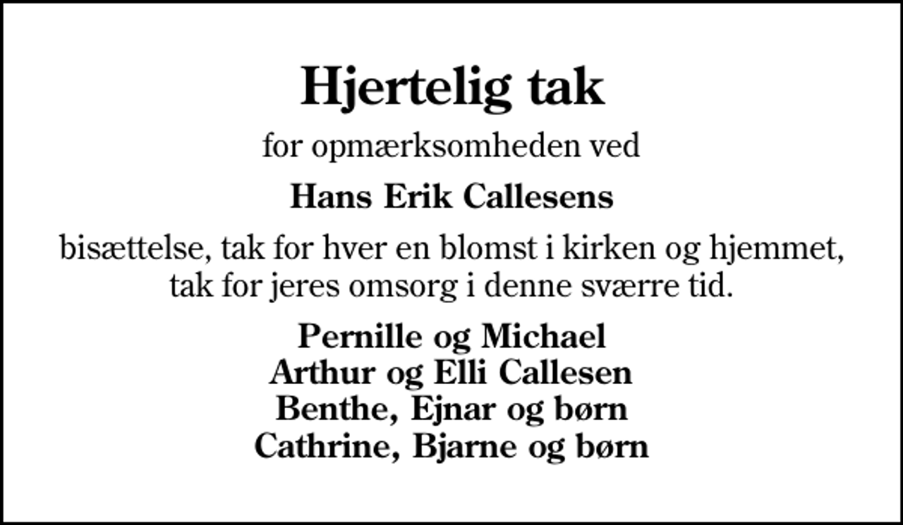 <p>Hjertelig tak<br />for opmærksomheden ved<br />Hans Erik Callesens<br />bisættelse, tak for hver en blomst i kirken og hjemmet, tak for jeres omsorg i denne sværre tid.<br />Pernille og Michael Arthur og Elli Callesen Benthe, Ejnar og børn Cathrine, Bjarne og børn</p>