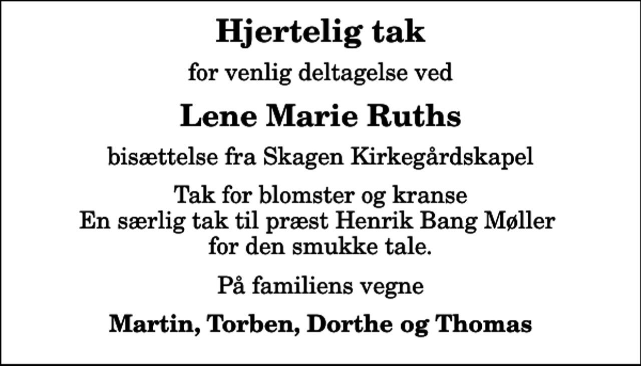 <p>Hjertelig tak<br />for venlig deltagelse ved<br />Lene Marie Ruths<br />bisættelse fra Skagen Kirkegårdskapel<br />Tak for blomster og kranse En særlig tak til præst Henrik Bang Møller for den smukke tale.<br />På familiens vegne<br />Martin, Torben, Dorthe og Thomas</p>