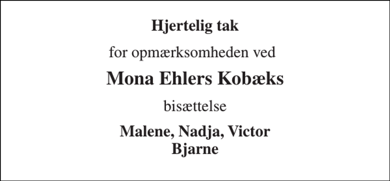 <p>Hjertelig tak<br />for opmærksomheden ved<br />Mona Ehlers Kobæks<br />bisættelse<br />Malene, Nadja, Victor Bjarne</p>