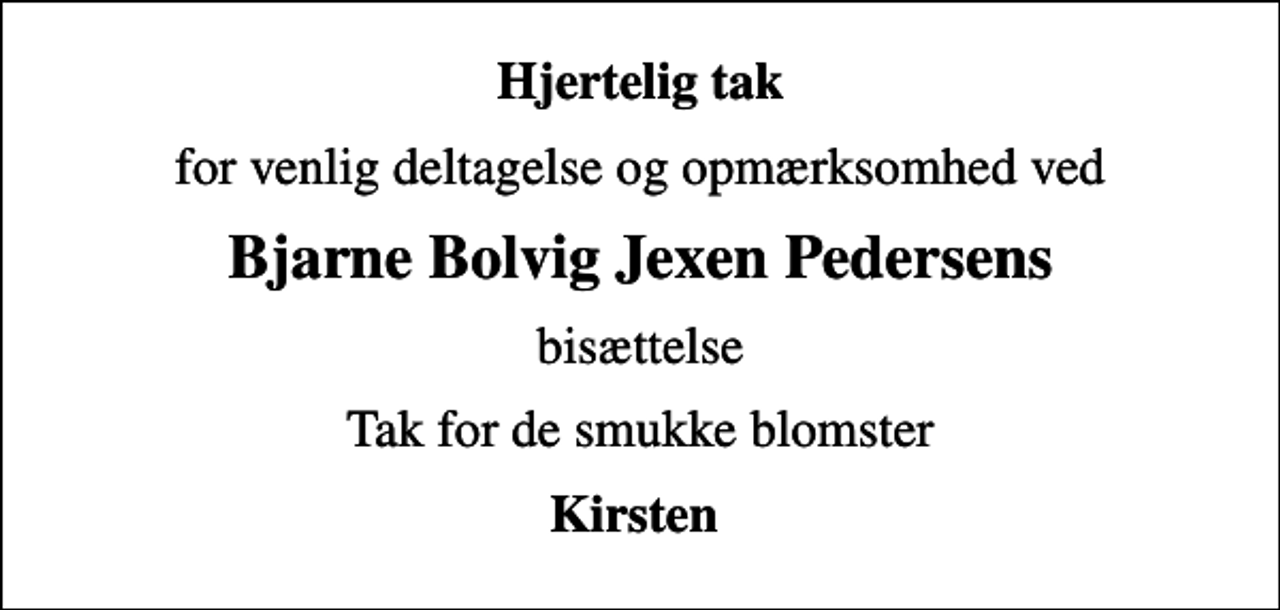 <p>Hjertelig tak<br />for venlig deltagelse og opmærksomhed ved<br />Bjarne Bolvig Jexen Pedersens<br />bisættelse<br />Tak for de smukke blomster<br />Kirsten</p>