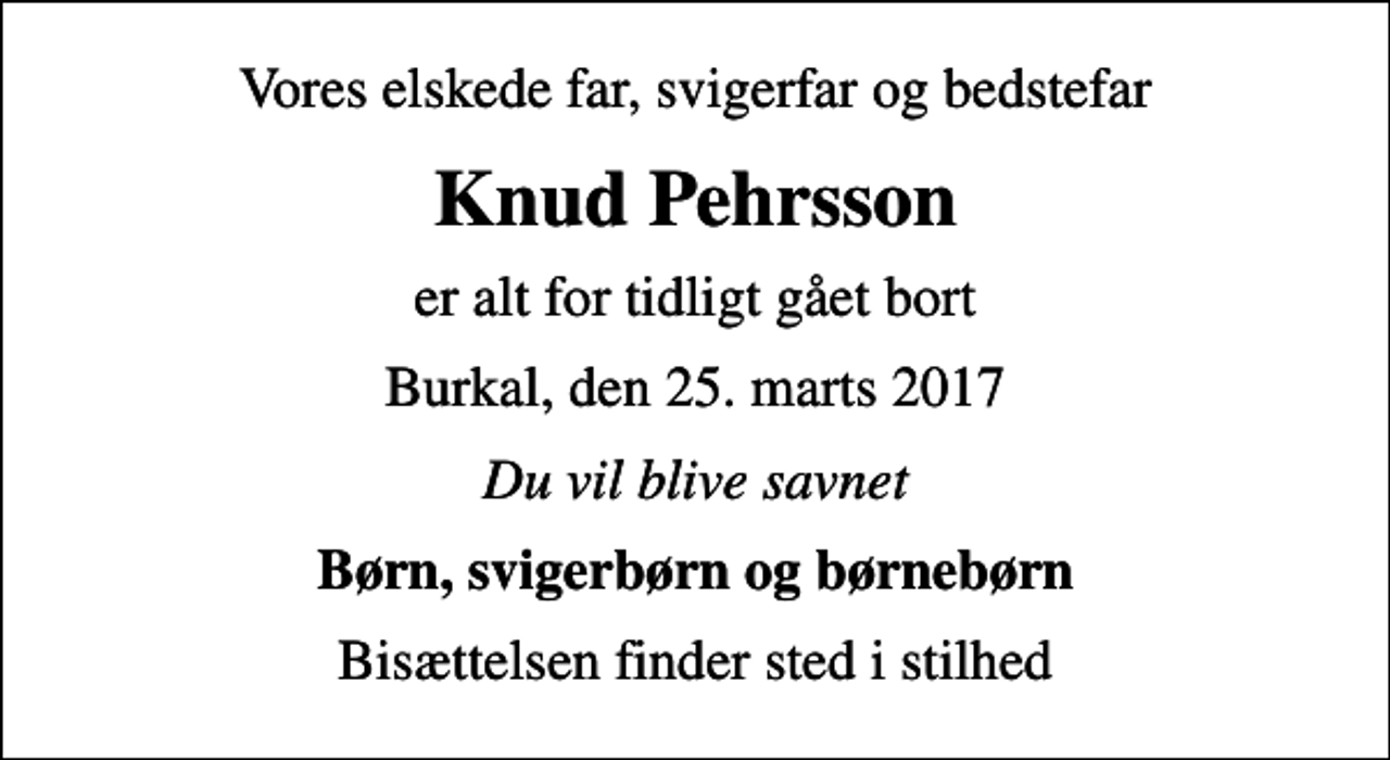 <p>Vores elskede far, svigerfar og bedstefar<br />Knud Pehrsson<br />er alt for tidligt gået bort<br />Burkal, den 25. marts 2017<br />Du vil blive savnet<br />Børn, svigerbørn og børnebørn<br />Bisættelsen finder sted i stilhed</p>