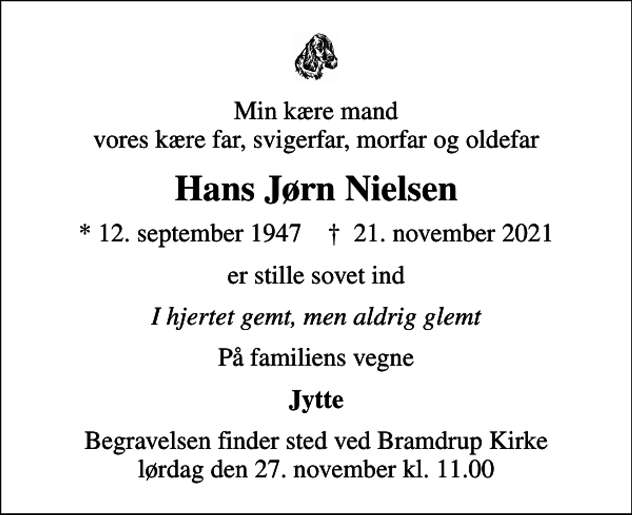 <p>Min kære mand vores kære far, svigerfar, morfar og oldefar<br />Hans Jørn Nielsen<br />* 12. september 1947 ✝ 21. november 2021<br />er stille sovet ind<br />I hjertet gemt, men aldrig glemt<br />På familiens vegne<br />Jytte<br />Begravelsen finder sted ved Bramdrup Kirke lørdag den 27. november kl. 11.00</p>
