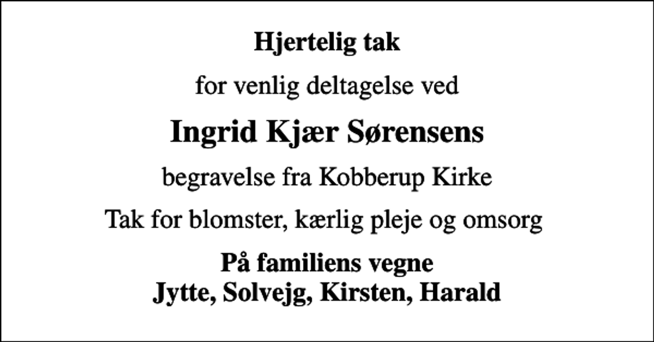 <p>Hjertelig tak<br />for venlig deltagelse ved<br />Ingrid Kjær Sørensens<br />begravelse fra Kobberup Kirke<br />Tak for blomster, kærlig pleje og omsorg<br />På familiens vegne Jytte, Solvejg, Kirsten, Harald</p>