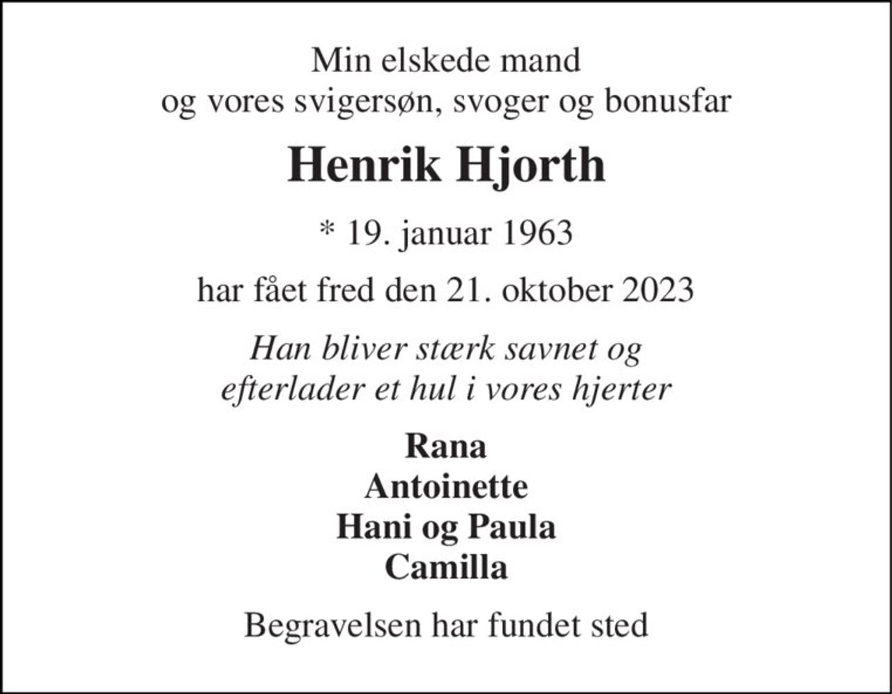 Min elskede mand og vores svigersøn, svoger og bonusfar 
Henrik Hjorth 
★​ 19. januar 1963 
har fået fred den 21. oktober 2023 
Han bliver stærk savnet og efterlader et hul i vores hjerter 
Rana Antoinette Hani og Paula Camilla 
Begravelsen har fundet sted