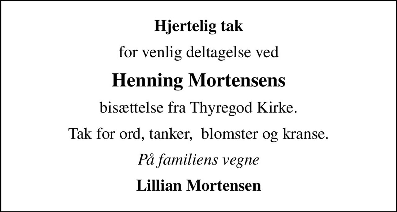 Hjertelig tak
for venlig deltagelse ved
Henning Mortensens
bisættelse fra Thyregod Kirke.
Tak for ord, tanker,  blomster og kranse.
På familiens vegne
Lillian Mortensen