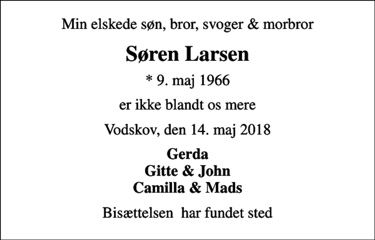 <p>Min elskede søn, bror, svoger &amp; morbror<br />Søren Larsen<br />* 9. maj 1966<br />er ikke blandt os mere<br />Vodskov, den 14. maj 2018<br />Gerda Gitte &amp; John Camilla &amp; Mads<br />Bisættelsen har fundet sted</p>