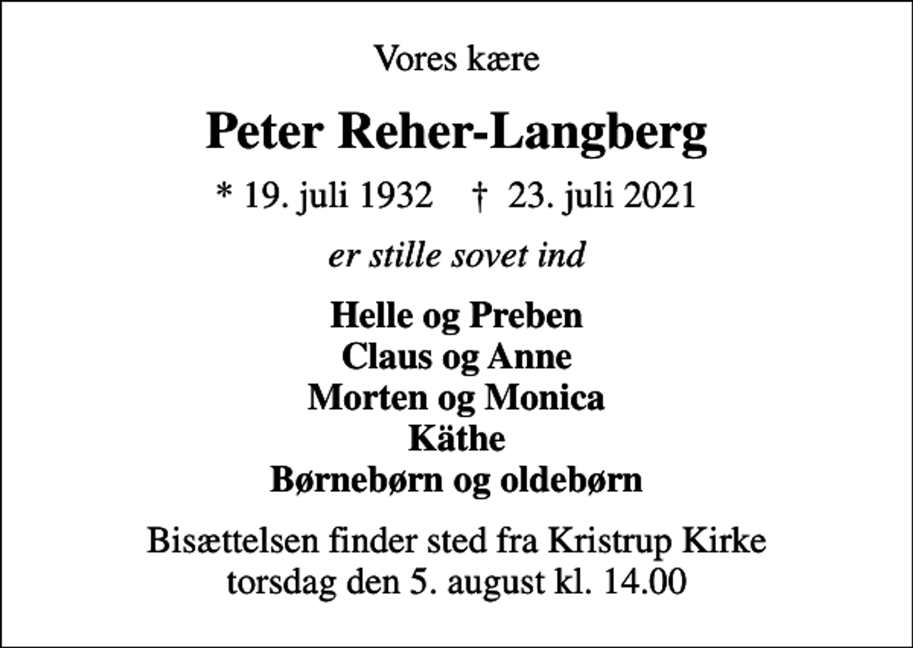 <p>Vores kære<br />Peter Reher-Langberg<br />* 19. juli 1932 ✝ 23. juli 2021<br />er stille sovet ind<br />Helle og Preben Claus og Anne Morten og Monica Käthe Børnebørn og oldebørn<br />Bisættelsen finder sted fra Kristrup Kirke torsdag den 5. august kl. 14.00</p>