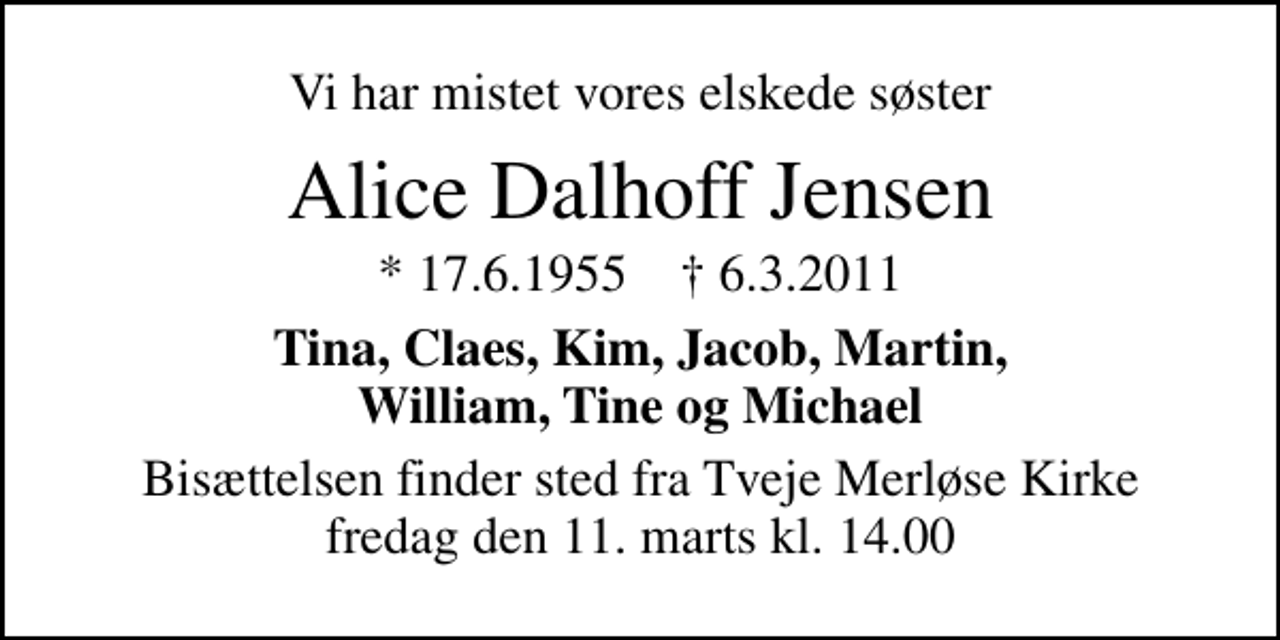 <p>Vi har mistet vores elskede søster<br />Alice Dalhoff Jensen<br />* 17.6.1955 ✝ 6.3.2011<br />Tina, Claes, Kim, Jacob, Martin, William, Tine og Michael<br />Bisættelsen finder sted fra Tveje Merløse Kirke fredag den 11. marts kl. 14.00</p>
