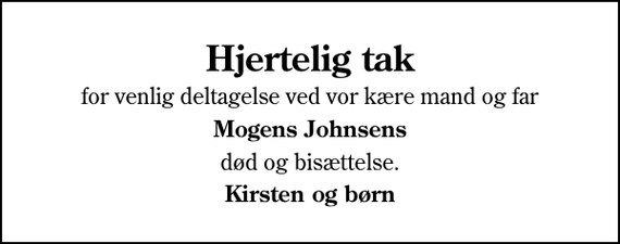 <p>Hjertelig tak<br />for venlig deltagelse ved vor kære mand og far<br />Mogens Johnsens<br />død og bisættelse.<br />Kirsten og børn</p>