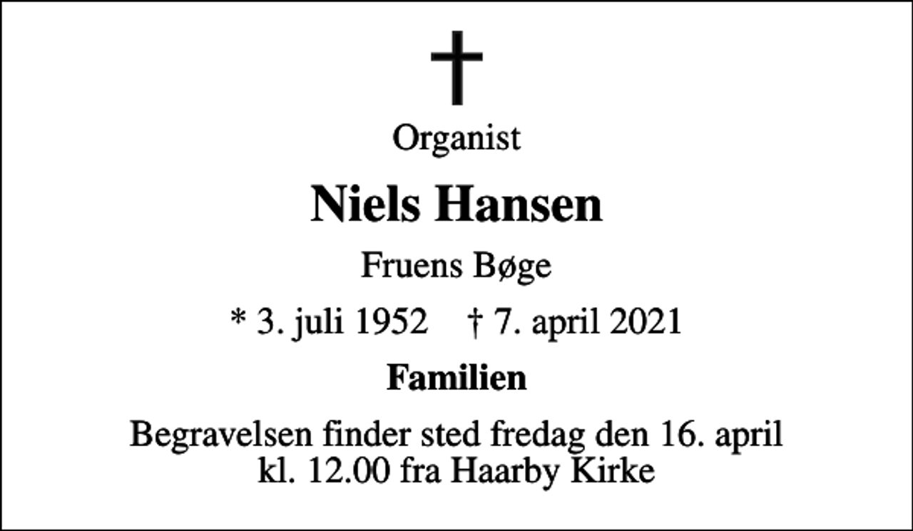 <p>Organist<br />Niels Hansen<br />Fruens Bøge<br />* 3. juli 1952 ✝ 7. april 2021<br />Familien<br />Begravelsen finder sted fredag den 16. april kl. 12.00 fra Haarby Kirke</p>