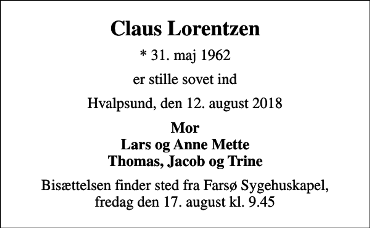 <p>Claus Lorentzen<br />* 31. maj 1962<br />er stille sovet ind<br />Hvalpsund, den 12. august 2018<br />Mor Lars og Anne Mette Thomas, Jacob og Trine<br />Bisættelsen finder sted fra Farsø Sygehuskapel, fredag den 17. august kl. 9.45</p>