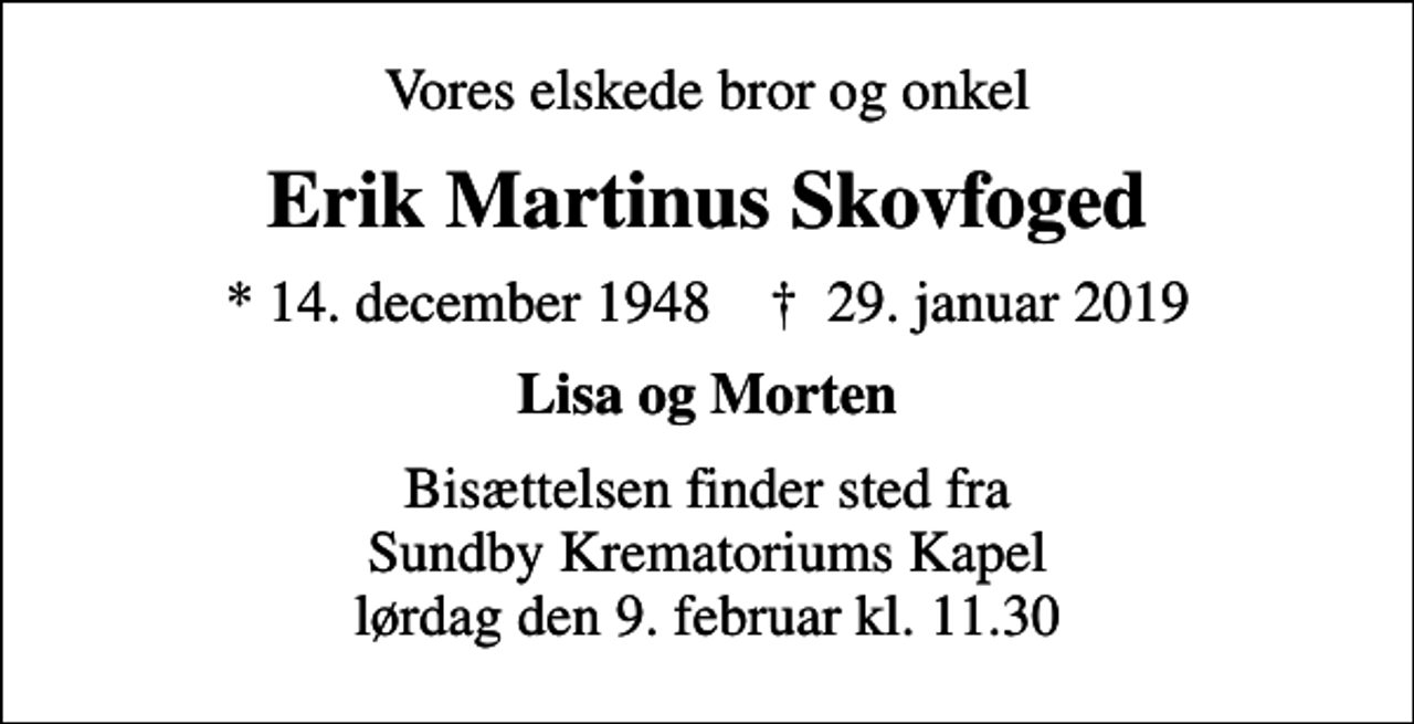 <p>Vores elskede bror og onkel<br />Erik Martinus Skovfoged<br />* 14. december 1948 ✝ 29. januar 2019<br />Lisa og Morten<br />Bisættelsen finder sted fra Sundby Krematoriums Kapel lørdag den 9. februar kl. 11.30</p>
