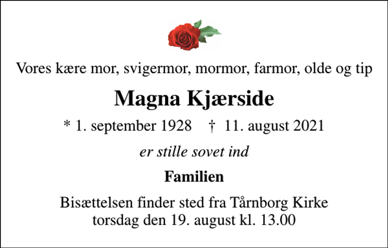 <p>Vores kære mor, svigermor, mormor, farmor, olde og tip<br />Magna Kjærside<br />* 1. september 1928 ✝ 11. august 2021<br />er stille sovet ind<br />Familien<br />Bisættelsen finder sted fra Tårnborg Kirke torsdag den 19. august kl. 13.00</p>