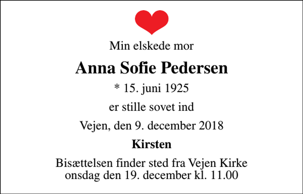 <p>Min elskede mor<br />Anna Sofie Pedersen<br />* 15. juni 1925<br />er stille sovet ind<br />Vejen, den 9. december 2018<br />Kirsten<br />Bisættelsen finder sted fra Vejen Kirke onsdag den 19. december kl. 11.00</p>