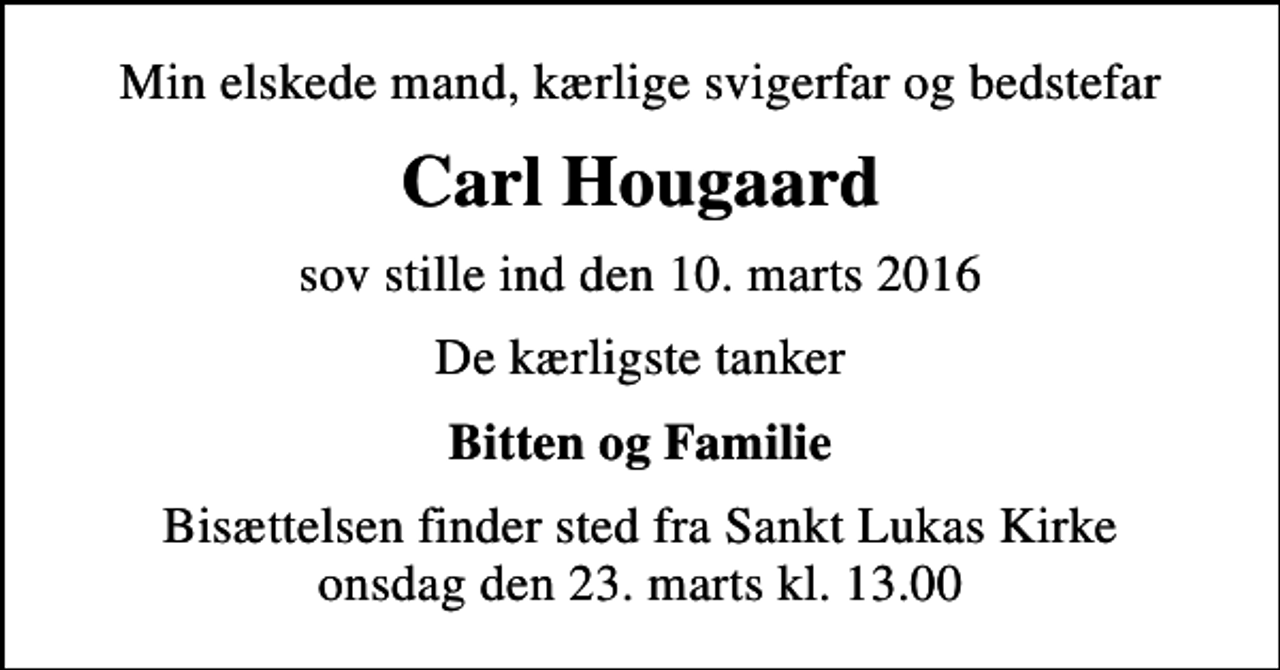 <p>Min elskede mand, kærlige svigerfar og bedstefar<br />Carl Hougaard<br />sov stille ind den 10. marts 2016<br />De kærligste tanker<br />Bitten og Familie<br />Bisættelsen finder sted fra Sankt Lukas Kirke onsdag den 23. marts kl. 13.00</p>