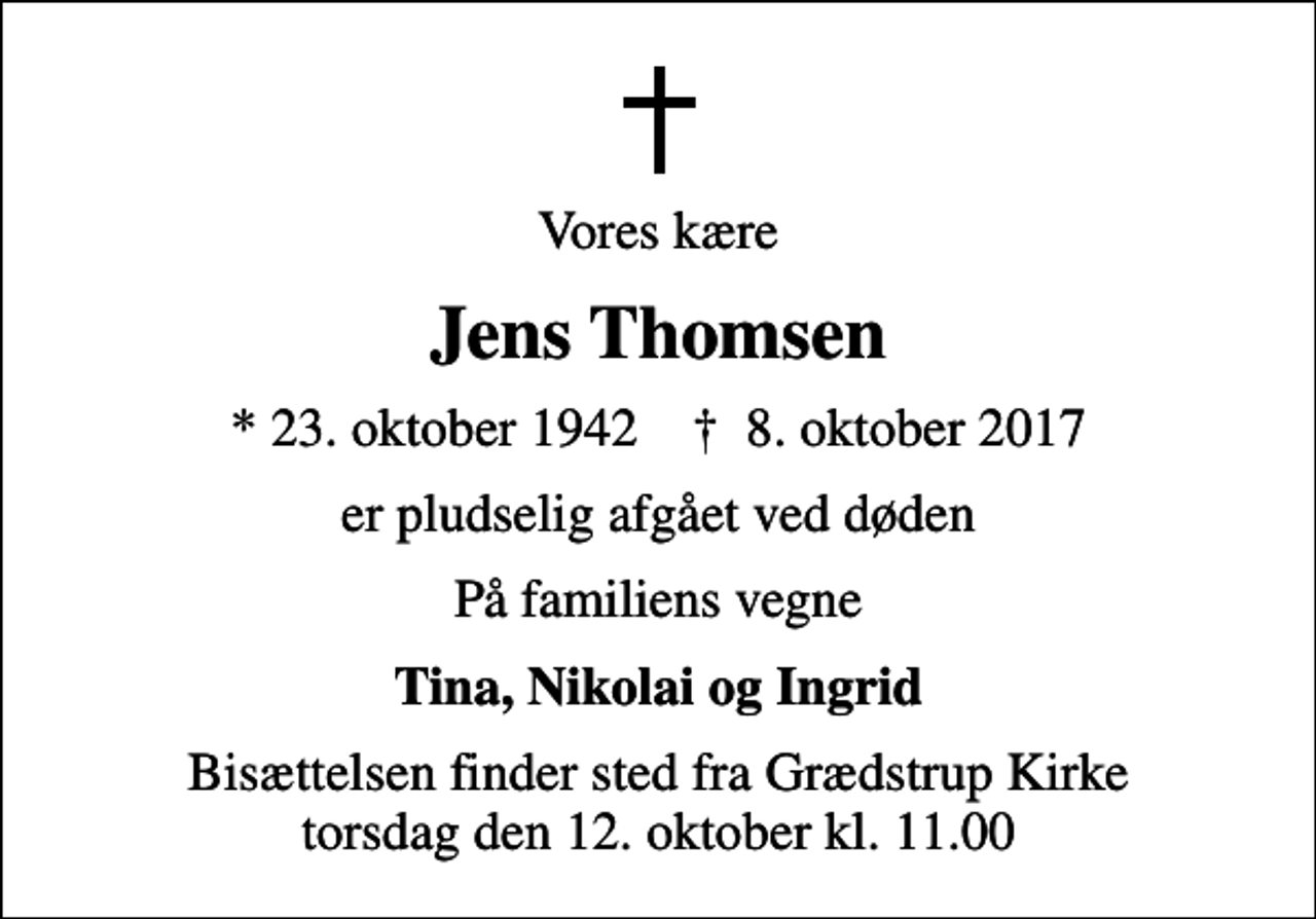 <p>Vores kære<br />Jens Thomsen<br />* 23. oktober 1942 ✝ 8. oktober 2017<br />er pludselig afgået ved døden<br />På familiens vegne<br />Tina, Nikolai og Ingrid<br />Bisættelsen finder sted fra Grædstrup Kirke torsdag den 12. oktober kl. 11.00</p>