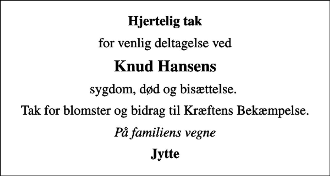 <p>Hjertelig tak<br />for venlig deltagelse ved<br />Knud Hansens<br />sygdom, død og bisættelse.<br />Tak for blomster og bidrag til Kræftens Bekæmpelse.<br />På familiens vegne<br />Jytte</p>