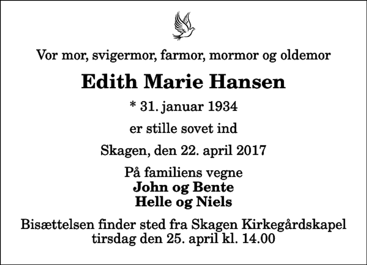 <p>Vor mor, svigermor, farmor, mormor og oldemor<br />Edith Marie Hansen<br />* 31. januar 1934<br />er stille sovet ind<br />Skagen, den 22. april 2017<br />På familiens vegne<br />John og Bente Helle og Niels<br />Bisættelsen finder sted fra Skagen Kirkegårdskapel tirsdag den 25. april kl. 14.00</p>