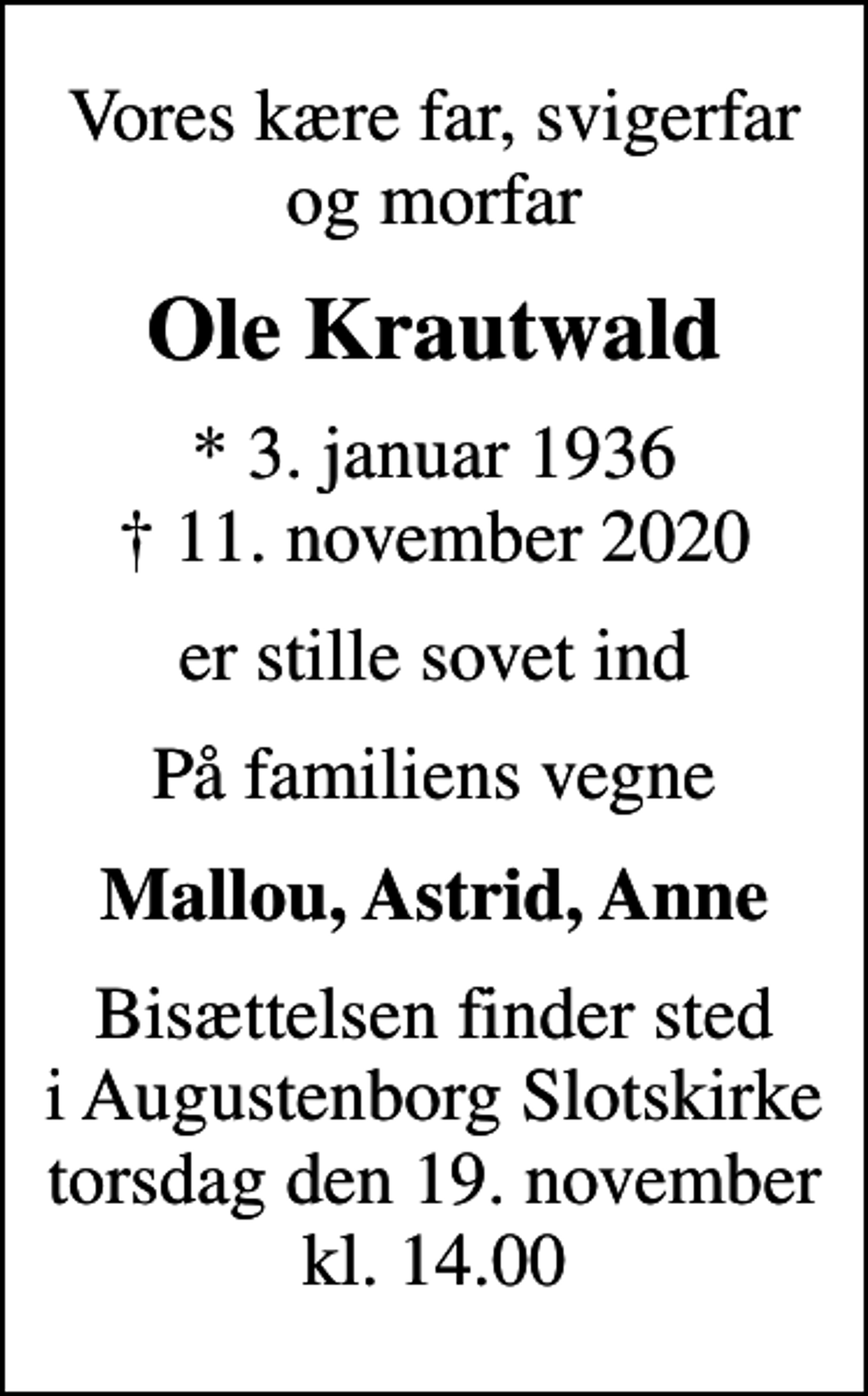 <p>Vores kære far, svigerfar og morfar<br />Ole Krautwald<br />* 3. januar 1936<br />✝ 11. november 2020<br />er stille sovet ind<br />På familiens vegne<br />Mallou, Astrid, Anne<br />Bisættelsen finder sted i Augustenborg Slotskirke torsdag den 19. november kl. 14.00</p>