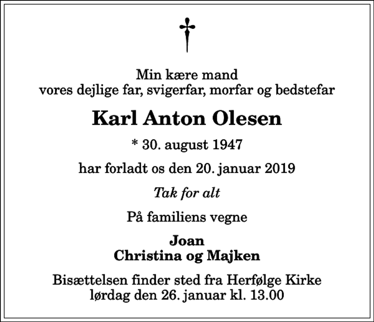 <p>Min kære mand vores dejlige far, svigerfar, morfar og bedstefar<br />Karl Anton Olesen<br />* 30. august 1947<br />har forladt os den 20. januar 2019<br />Tak for alt<br />På familiens vegne<br />Joan Christina og Majken<br />Bisættelsen finder sted fra Herfølge Kirke lørdag den 26. januar kl. 13.00</p>