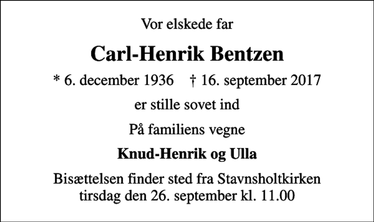 <p>Vor elskede far<br />Carl-Henrik Bentzen<br />* 6. december 1936 ✝ 16. september 2017<br />er stille sovet ind<br />På familiens vegne<br />Knud-Henrik og Ulla<br />Bisættelsen finder sted fra Stavnsholtkirken tirsdag den 26. september kl. 11.00</p>