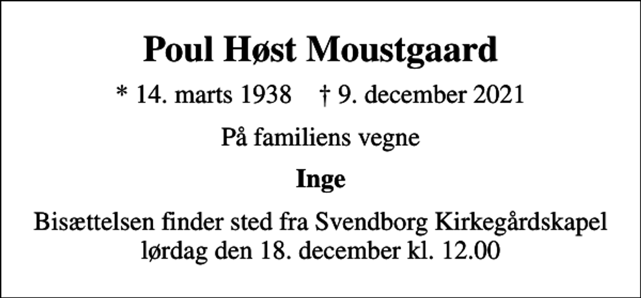 <p>Poul Høst Moustgaard<br />* 14. marts 1938 ✝ 9. december 2021<br />På familiens vegne<br />Inge<br />Bisættelsen finder sted fra Svendborg Kirkegårdskapel lørdag den 18. december kl. 12.00</p>