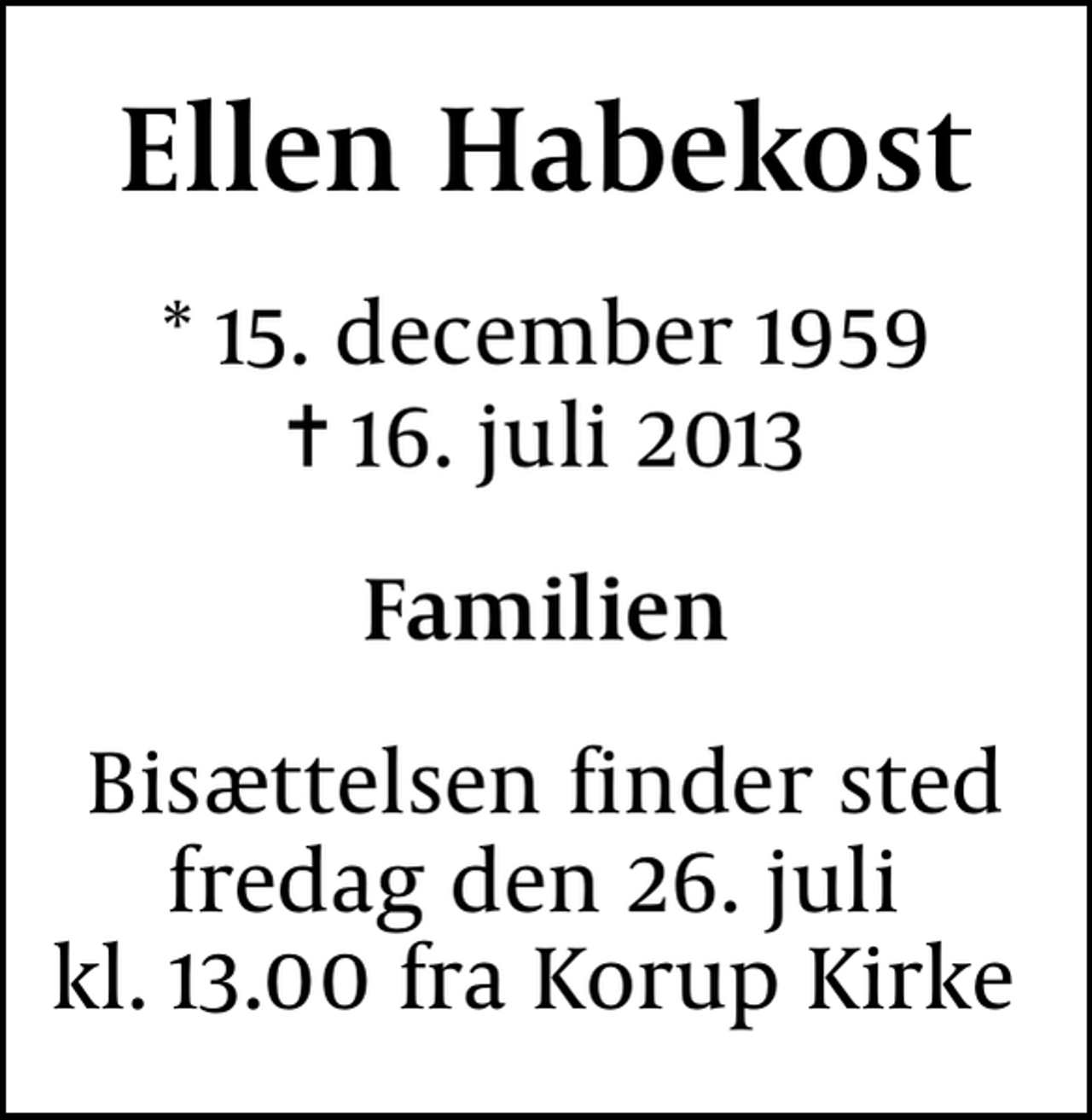 <p>Ellen Habekost<br />* 15. december 1959<br />✝ 16. juli 2013<br />Familien<br />Bisættelsen finder sted fredag den 26. juli kl. 13.00 fra Korup Kirke</p>