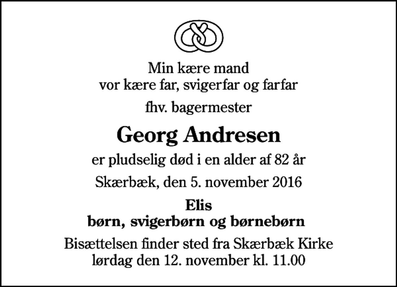 <p>Min kære mand vor kære far, svigerfar og farfar<br />fhv. bagermester<br />Georg Andresen<br />er pludselig død i en alder af 82 år<br />Skærbæk, den 5. november 2016<br />Elis børn, svigerbørn og børnebørn<br />Bisættelsen finder sted fra Skærbæk Kirke lørdag den 12. november kl. 11.00</p>