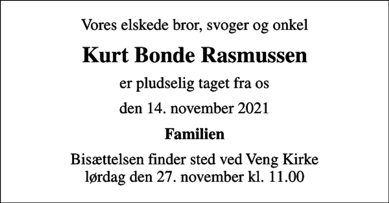 <p>Vores elskede bror, svoger og onkel<br />Kurt Bonde Rasmussen<br />er pludselig taget fra os<br />den 14. november 2021<br />Familien<br />Bisættelsen finder sted ved Veng Kirke lørdag den 27. november kl. 11.00</p>