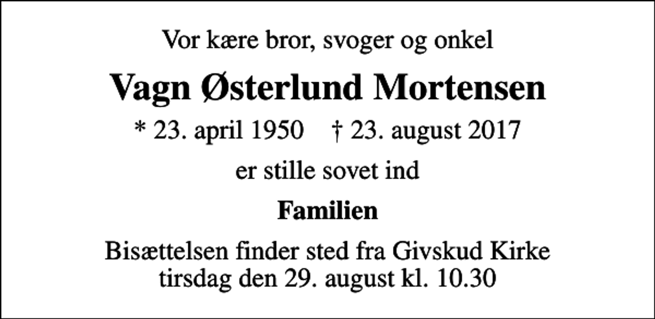 <p>Vor kære bror, svoger og onkel<br />Vagn Østerlund Mortensen<br />* 23. april 1950 ✝ 23. august 2017<br />er stille sovet ind<br />Familien<br />Bisættelsen finder sted fra Givskud Kirke tirsdag den 29. august kl. 10.30</p>