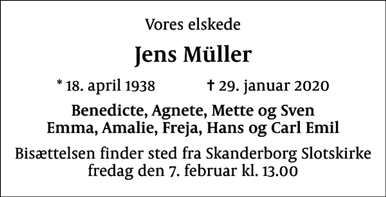 <p>Vores elskede<br />Jens Müller<br />* 18. april 1938 ✝ 29. januar 2020<br />Benedicte, Agnete, Mette og Sven Emma, Amalie, Freja, Hans og Carl Emil<br />Bisættelsen finder sted fra Skanderborg Slotskirke fredag den 7. februar kl. 13.00</p>