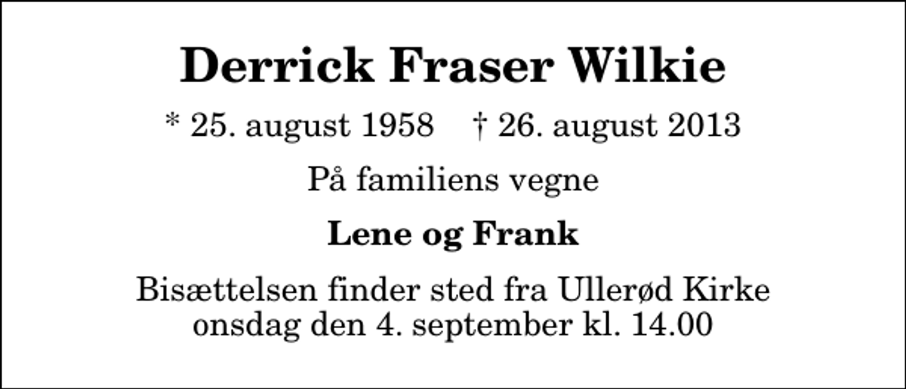 <p>Derrick Fraser Wilkie<br />* 25. august 1958 ✝ 26. august 2013<br />På familiens vegne<br />Lene og Frank<br />Bisættelsen finder sted fra Ullerød Kirke onsdag den 4. september kl. 14.00</p>