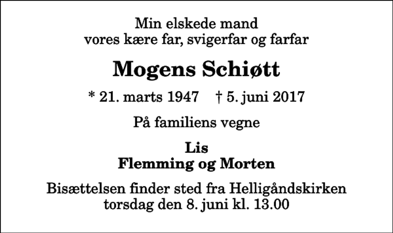 <p>Min elskede mand vores kære far, svigerfar og farfar<br />Mogens Schiøtt<br />* 21. marts 1947 ✝ 5. juni 2017<br />På familiens vegne<br />Lis Flemming og Morten<br />Bisættelsen finder sted fra Helligåndskirken torsdag den 8. juni kl. 13.00</p>