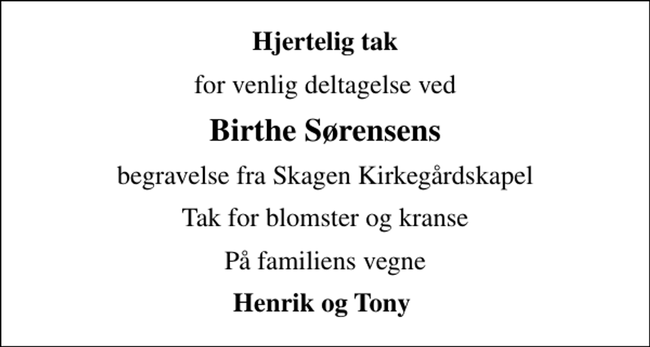 <p>Hjertelig tak<br />for venlig deltagelse ved<br />Birthe Sørensens<br />begravelse fra Skagen Kirkegårdskapel<br />Tak for blomster og kranse<br />På familiens vegne<br />Henrik og Tony</p>