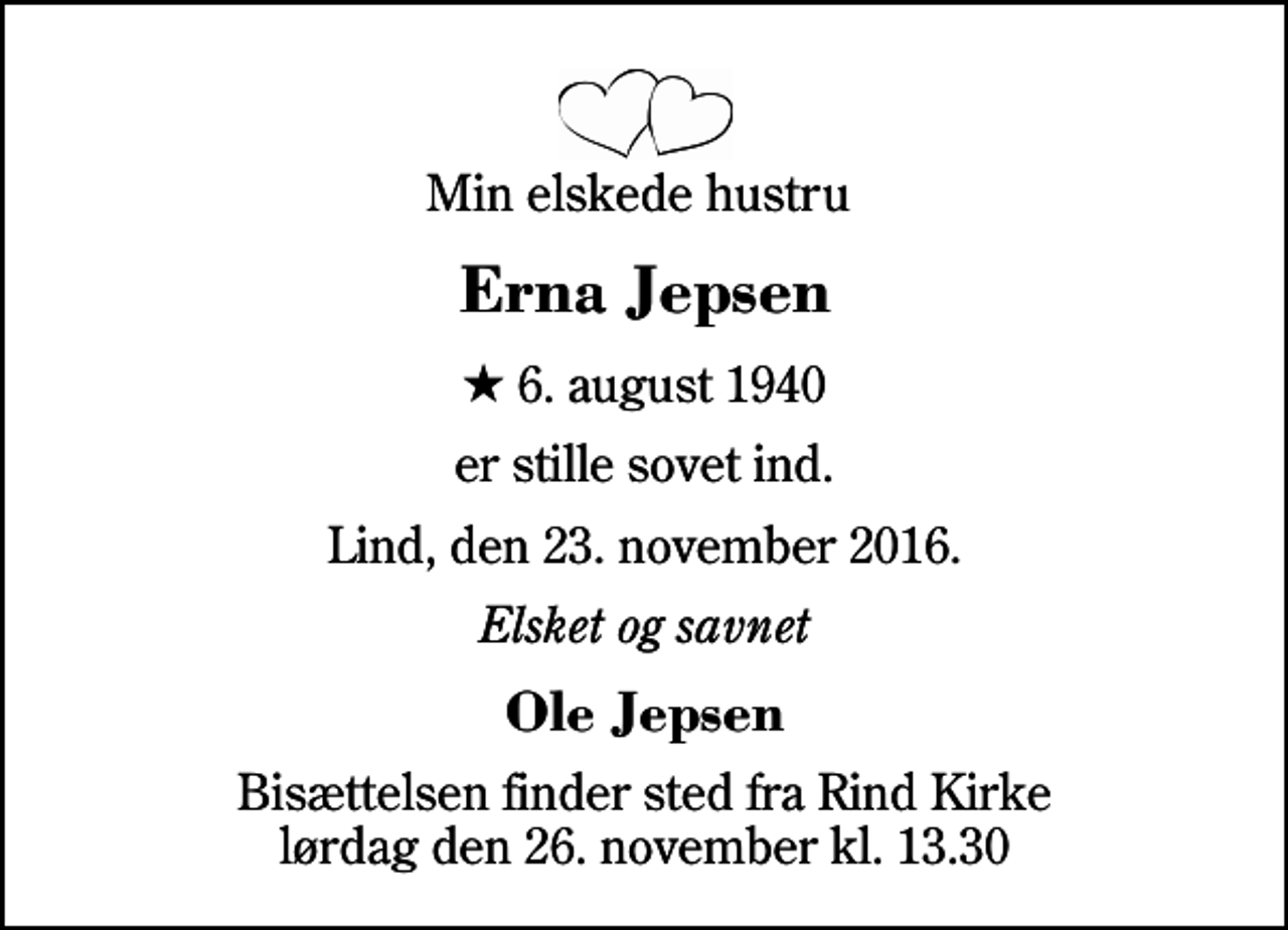 <p>Min elskede hustru<br />Erna Jepsen<br />* 6. august 1940<br />er stille sovet ind.<br />Lind, den 23. november 2016.<br />Elsket og savnet<br />Ole Jepsen<br />Bisættelsen finder sted fra Rind Kirke lørdag den 26. november kl. 13.30</p>