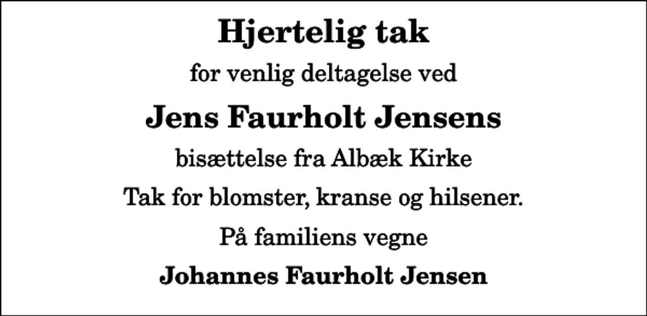 <p>Hjertelig tak<br />for venlig deltagelse ved<br />Jens Faurholt Jensens<br />bisættelse fra Albæk Kirke<br />Tak for blomster, kranse og hilsener.<br />På familiens vegne<br />Johannes Faurholt Jensen</p>