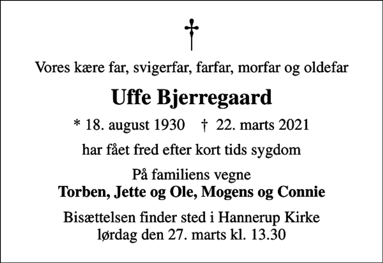 <p>Vores kære far, svigerfar, farfar, morfar og oldefar<br />Uffe Bjerregaard<br />* 18. august 1930 ✝ 22. marts 2021<br />har fået fred efter kort tids sygdom<br />På familiens vegne <em>Torben, Jette og Ole, Mogens og Connie<br />Bisættelsen finder sted i Hannerup Kirke lørdag den 27. marts kl. 13.30</em></p>