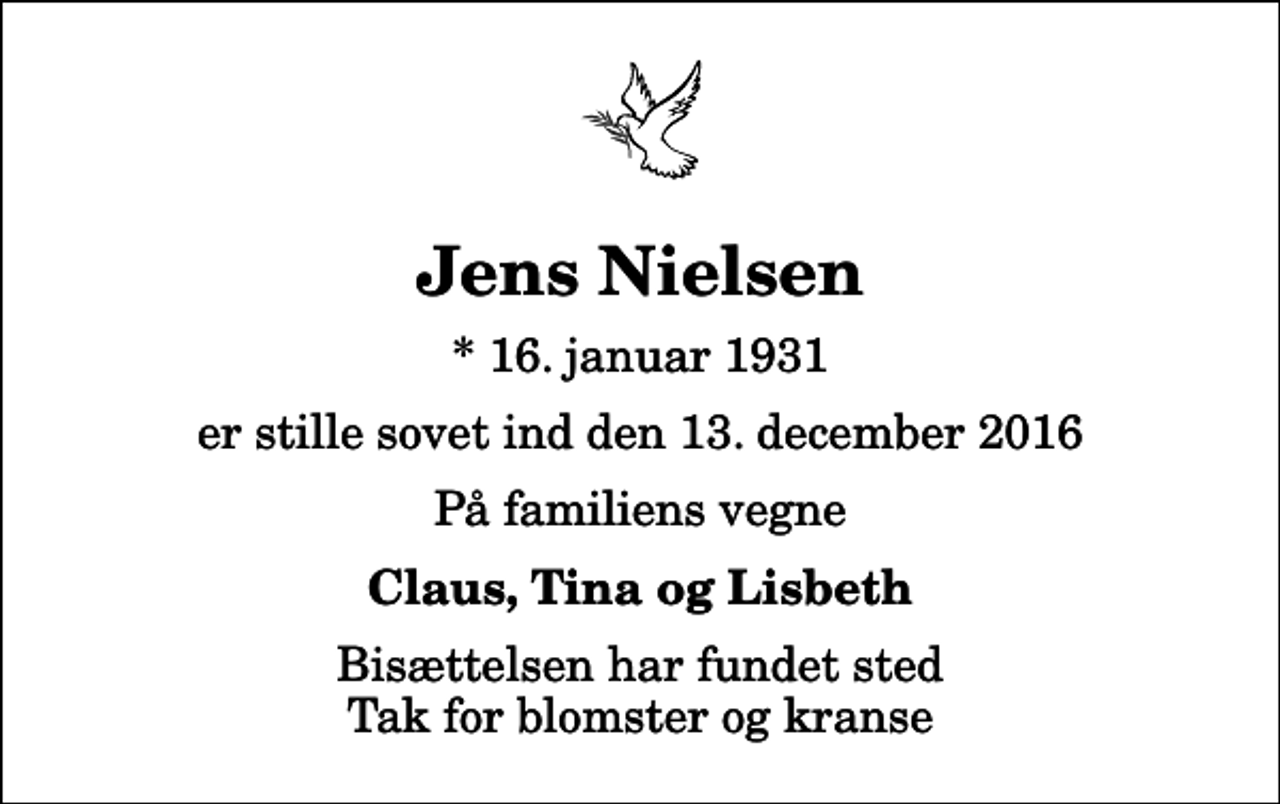 <p>Jens Nielsen<br />* 16. januar 1931<br />er stille sovet ind den 13. december 2016<br />På familiens vegne<br />Claus, Tina og Lisbeth<br />Bisættelsen har fundet sted Tak for blomster og kranse</p>