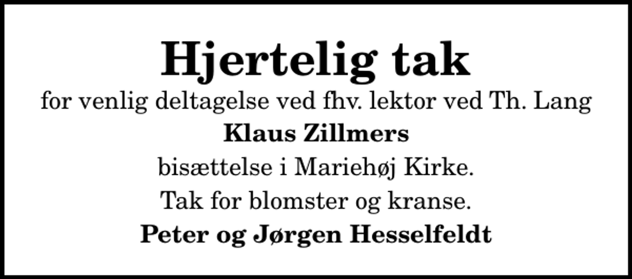 <p>Hjertelig tak<br />for venlig deltagelse ved fhv. lektor ved Th. Lang<br />Klaus Zillmers<br />bisættelse i Mariehøj Kirke.<br />Tak for blomster og kranse.<br />Peter og Jørgen Hesselfeldt</p>